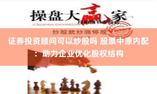 证券投资顾问可以炒股吗 股票中原内配：助力企业优化股权结构