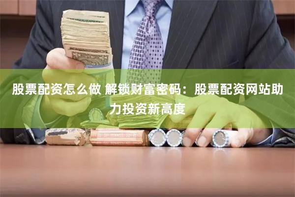 股票配资怎么做 解锁财富密码：股票配资网站助力投资新高度