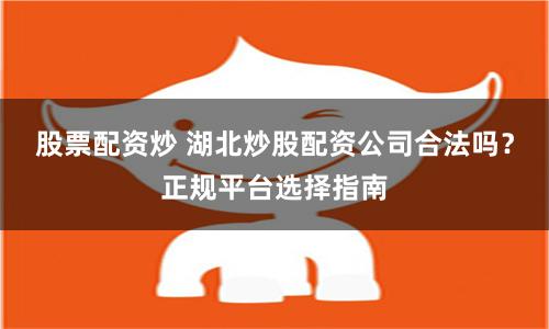 股票配资炒 湖北炒股配资公司合法吗？正规平台选择指南
