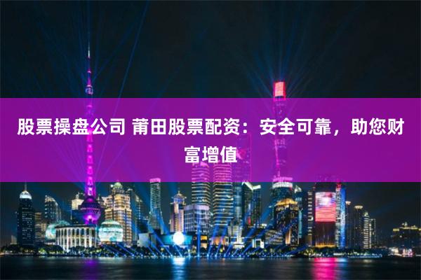 股票操盘公司 莆田股票配资：安全可靠，助您财富增值