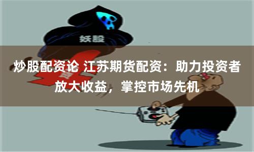 炒股配资论 江苏期货配资：助力投资者放大收益，掌控市场先机