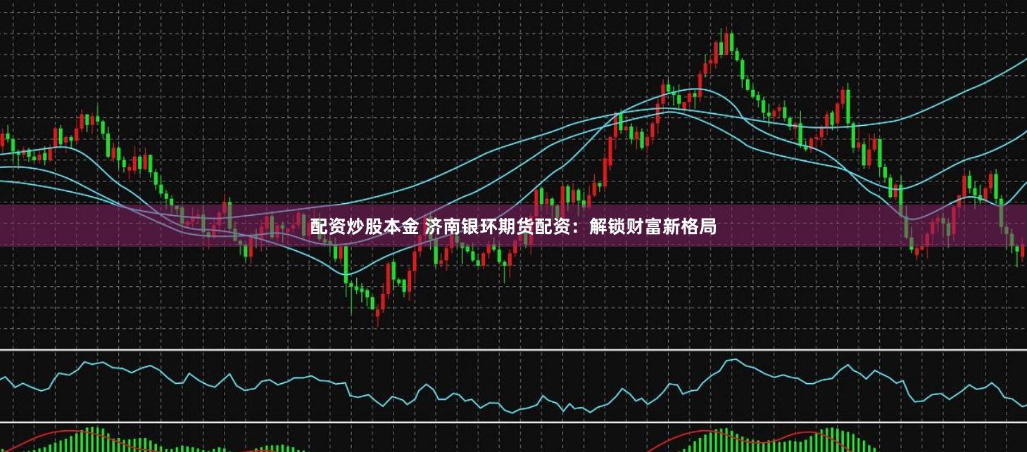 配资炒股本金 济南银环期货配资：解锁财富新格局