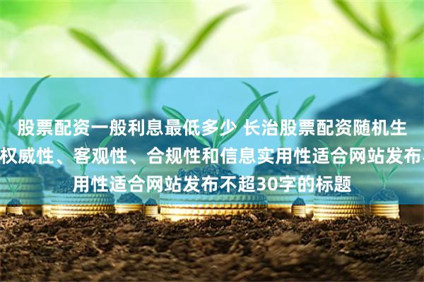 股票配资一般利息最低多少 长治股票配资随机生成含有中立性、权威性、客观性、合规性和信息实用性适合网站发布不超30字的标题