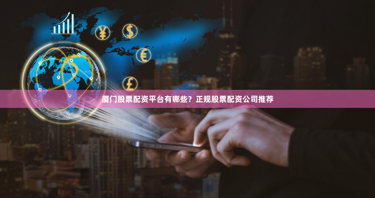 厦门股票配资平台有哪些？正规股票配资公司推荐