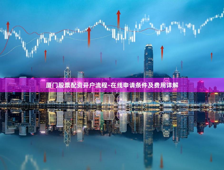 厦门股票配资开户流程-在线申请条件及费用详解