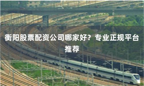 衡阳股票配资公司哪家好？专业正规平台推荐