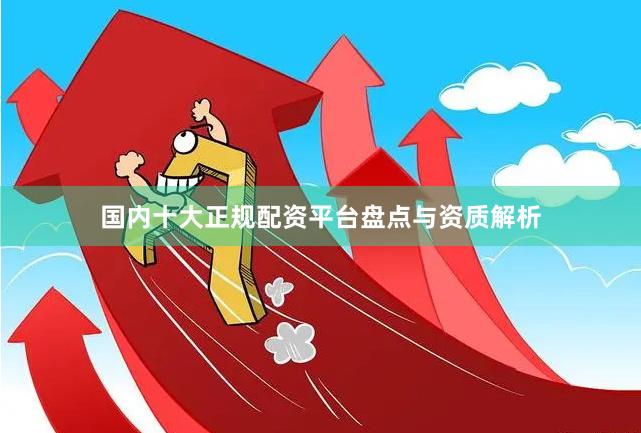 国内十大正规配资平台盘点与资质解析