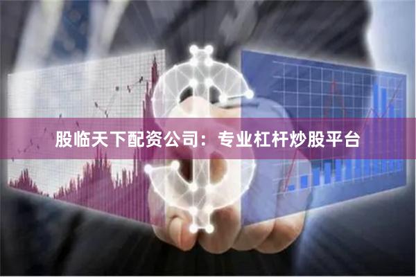 股临天下配资公司：专业杠杆炒股平台