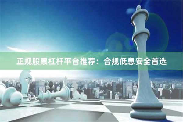 正规股票杠杆平台推荐：合规低息安全首选