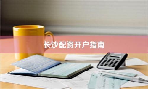 长沙配资开户指南