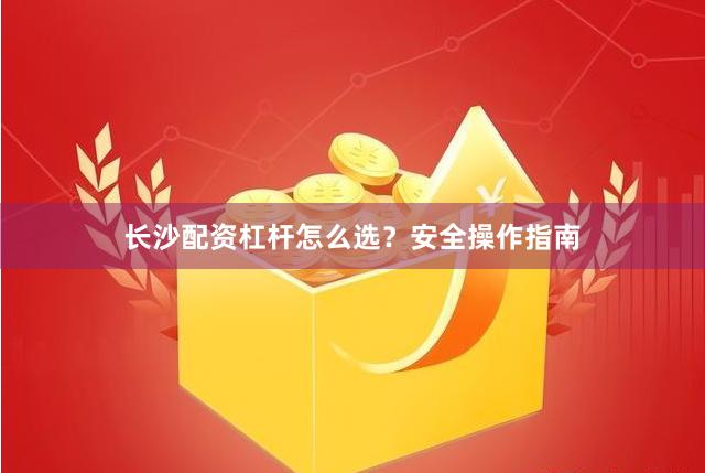 长沙配资杠杆怎么选？安全操作指南