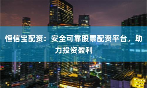 恒信宝配资：安全可靠股票配资平台，助力投资盈利
