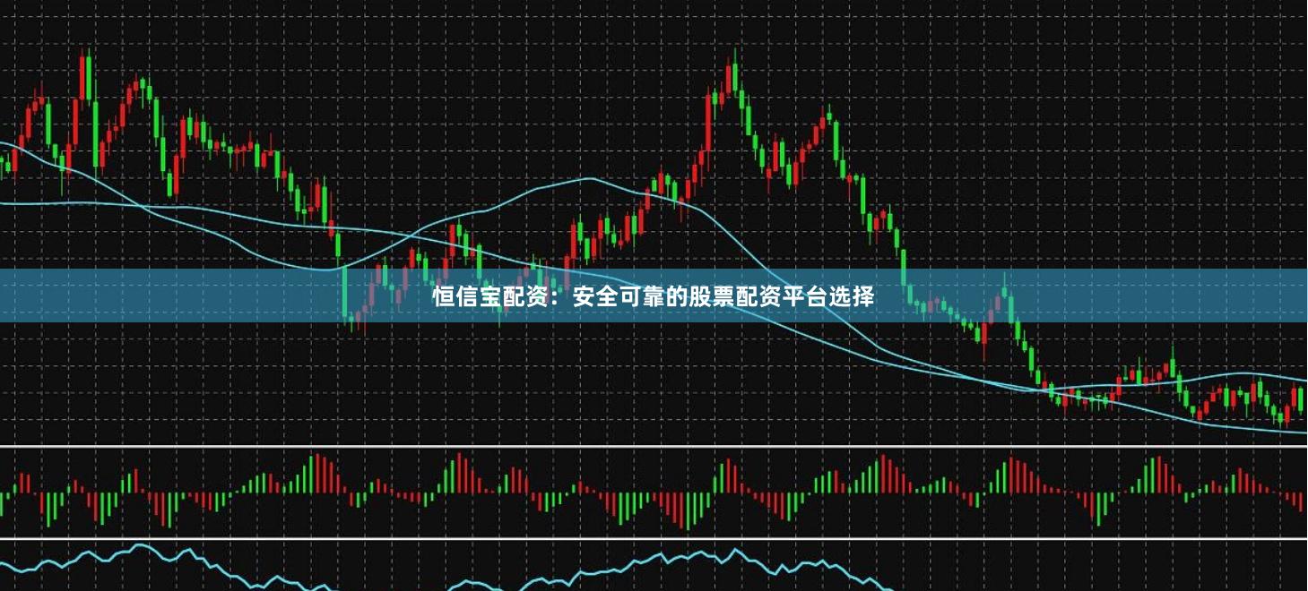 恒信宝配资：安全可靠的股票配资平台选择