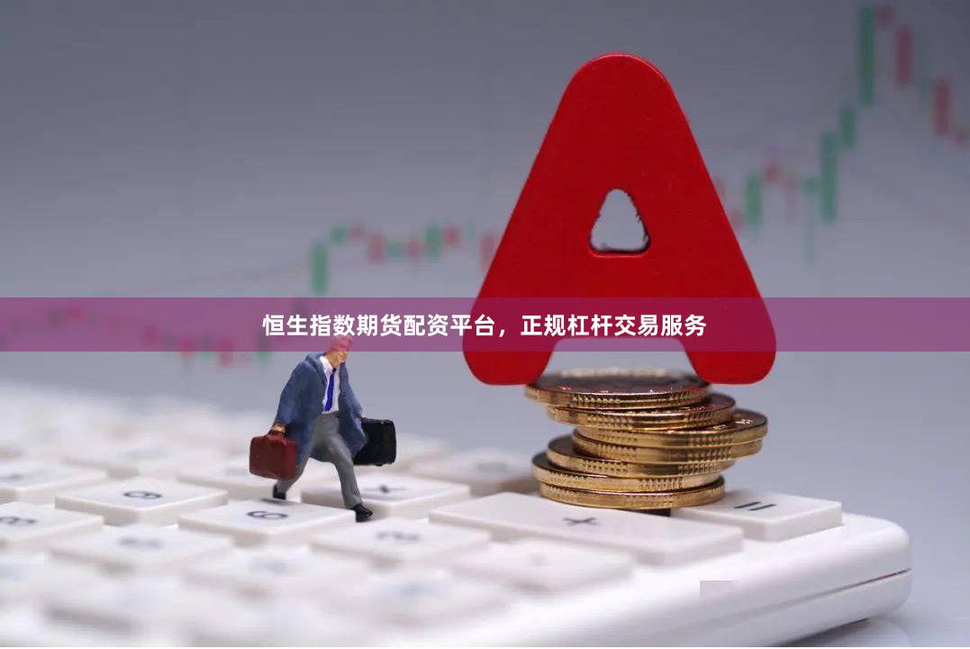 恒生指数期货配资平台，正规杠杆交易服务