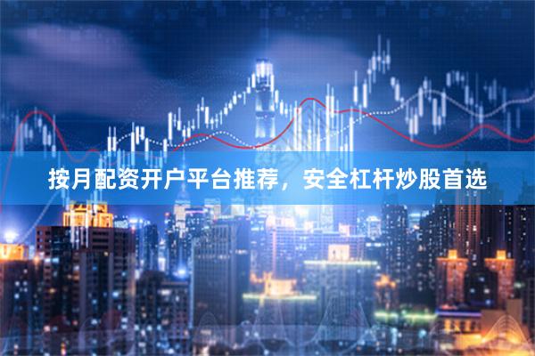 按月配资开户平台推荐，安全杠杆炒股首选