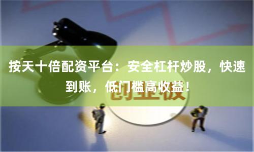 按天十倍配资平台：安全杠杆炒股，快速到账，低门槛高收益！