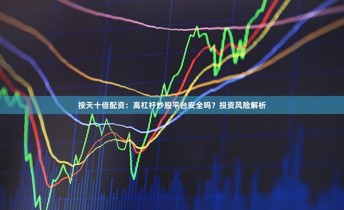 按天十倍配资：高杠杆炒股平台安全吗？投资风险解析