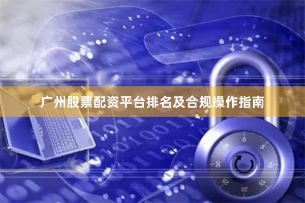 广州股票配资平台排名及合规操作指南