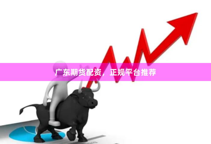 广东期货配资，正规平台推荐