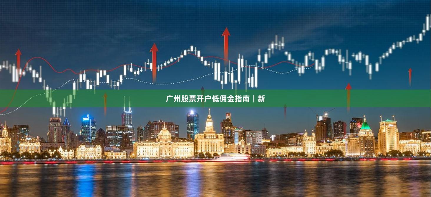 广州股票开户低佣金指南｜新