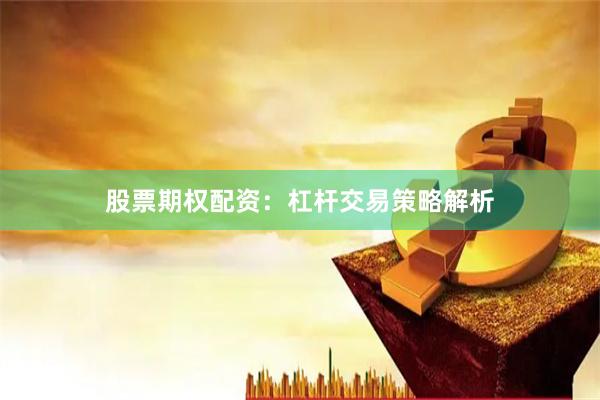 股票期权配资：杠杆交易策略解析