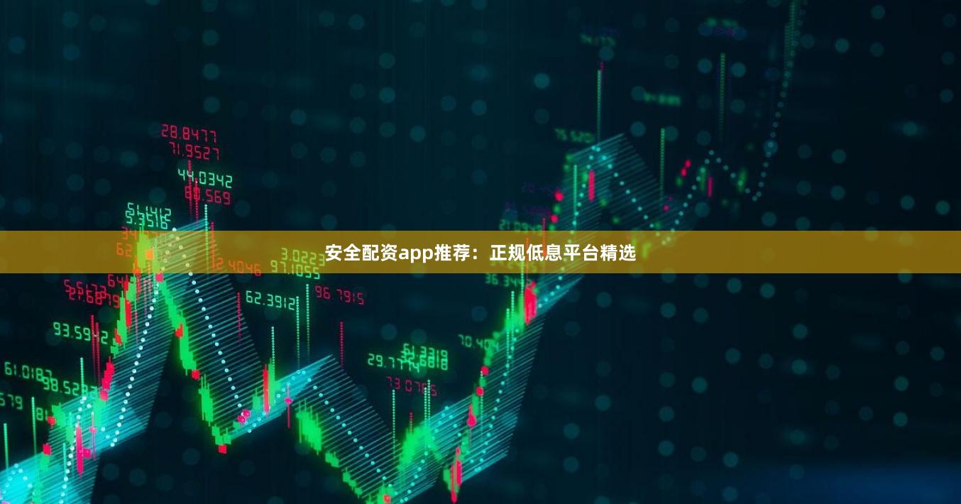 安全配资app推荐：正规低息平台精选