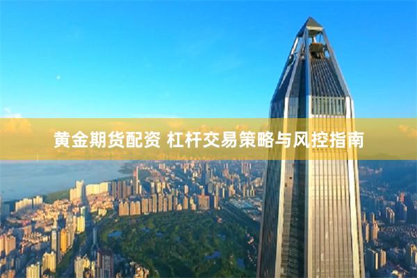 黄金期货配资 杠杆交易策略与风控指南