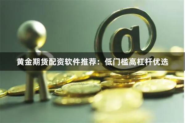 黄金期货配资软件推荐：低门槛高杠杆优选