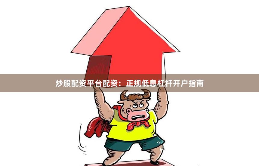 炒股配资平台配资：正规低息杠杆开户指南