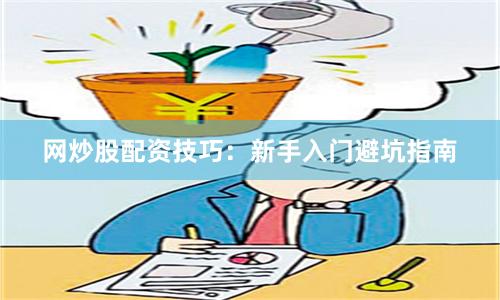 网炒股配资技巧:新手入门避坑指南