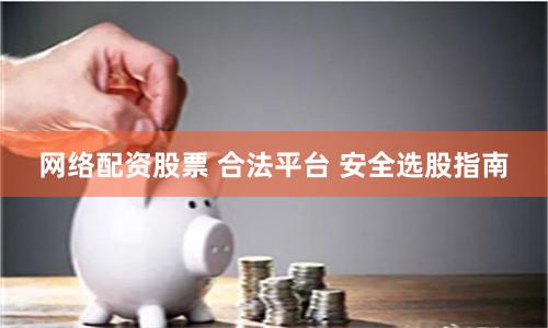网络配资股票 合法平台 安全选股指南