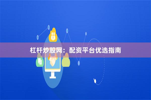杠杆炒股网：配资平台优选指南