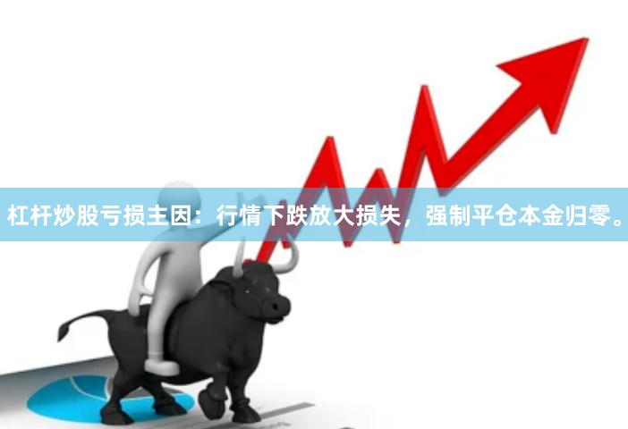 杠杆炒股亏损主因:行情下跌放大损失,强制平仓本金归零。