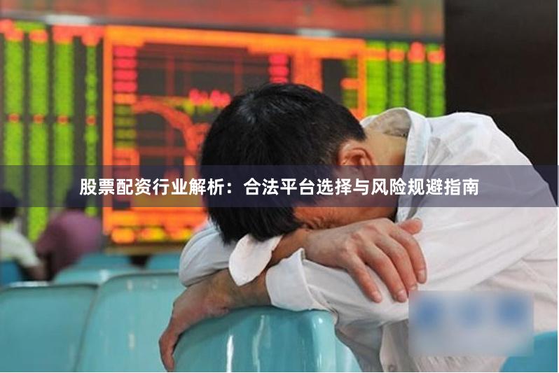 股票配资行业解析：合法平台选择与风险规避指南
