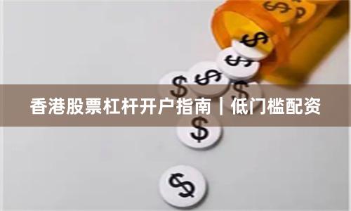 香港股票杠杆开户指南｜低门槛配资