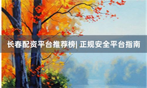 长春配资平台推荐榜| 正规安全平台指南