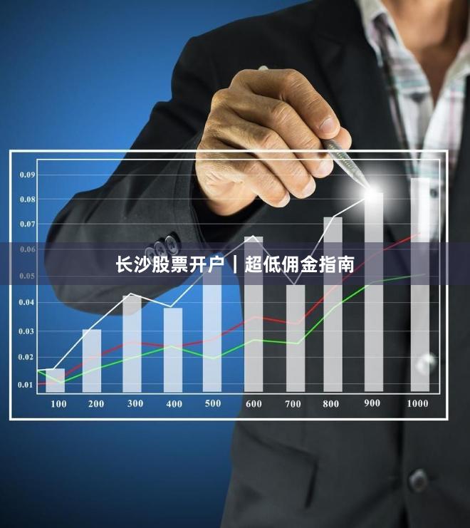 长沙股票开户｜超低佣金指南