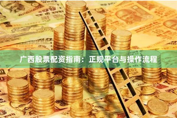广西股票配资指南：正规平台与操作流程