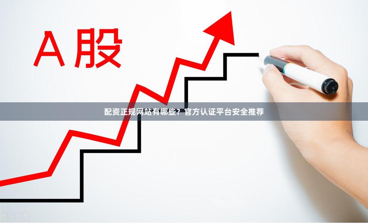配资正规网站有哪些？官方认证平台安全推荐