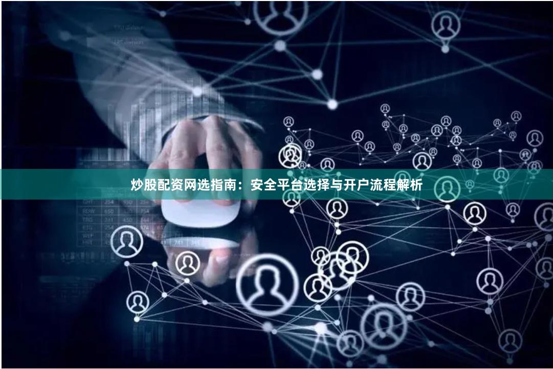 炒股配资网选指南：安全平台选择与开户流程解析