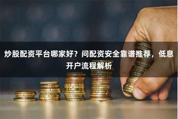 炒股配资平台哪家好？问配资安全靠谱推荐，低息开户流程解析