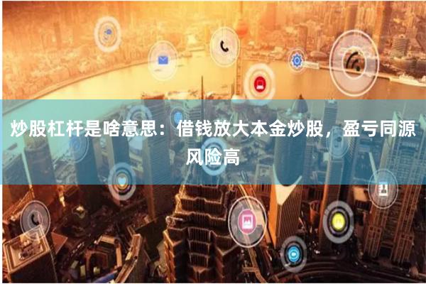 炒股杠杆是啥意思：借钱放大本金炒股，盈亏同源风险高