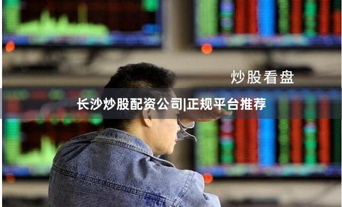 长沙炒股配资公司|正规平台推荐
