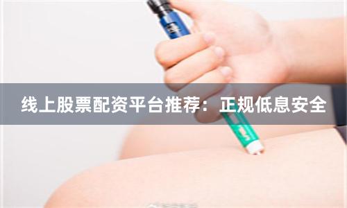 线上股票配资平台推荐：正规低息安全