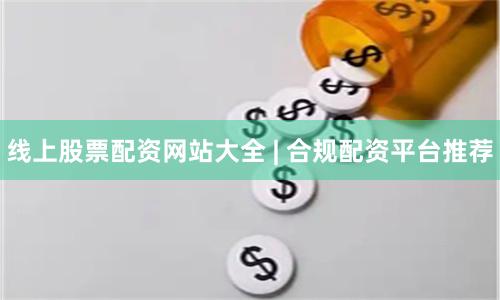 线上股票配资网站大全 | 合规配资平台推荐