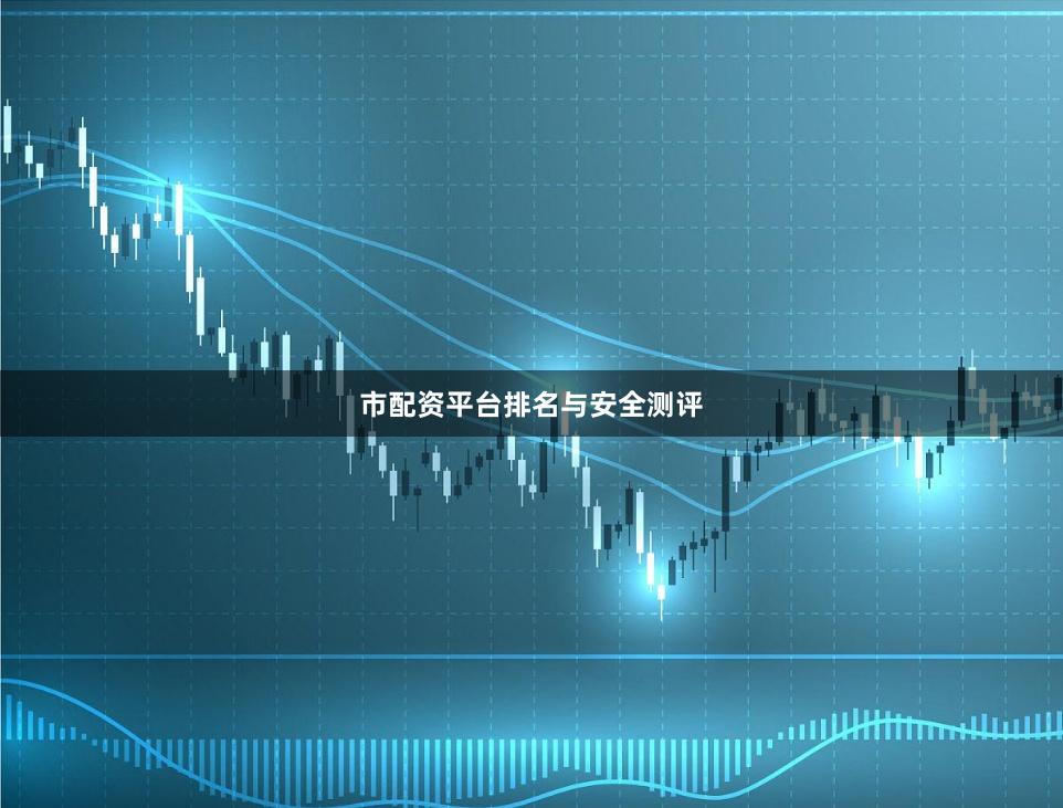 市配资平台排名与安全测评