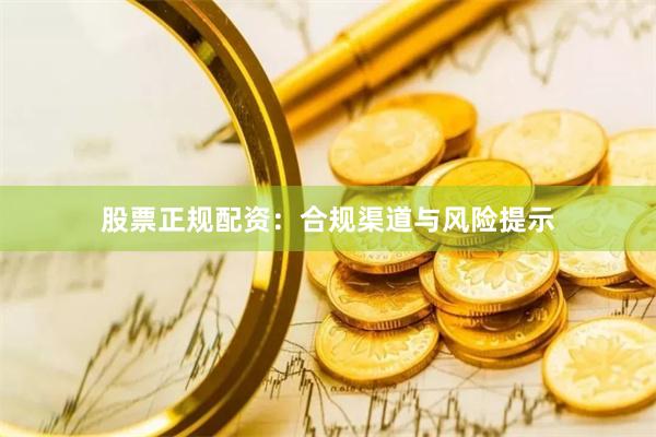 股票正规配资：合规渠道与风险提示