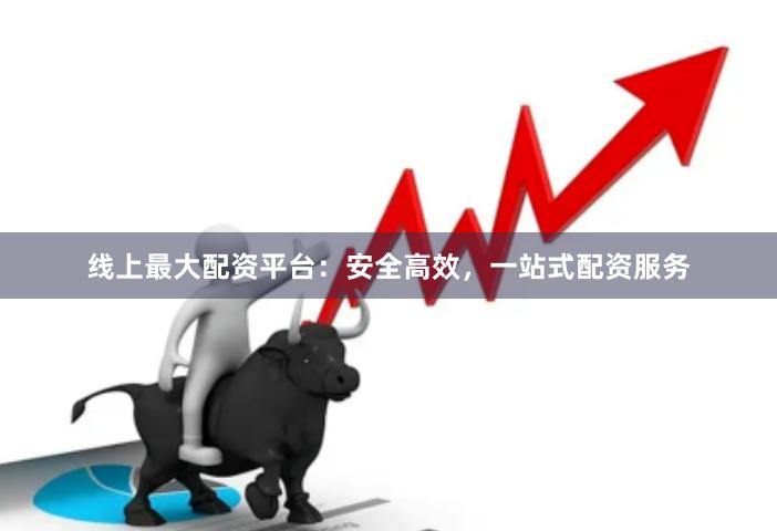 线上最大配资平台：安全高效，一站式配资服务
