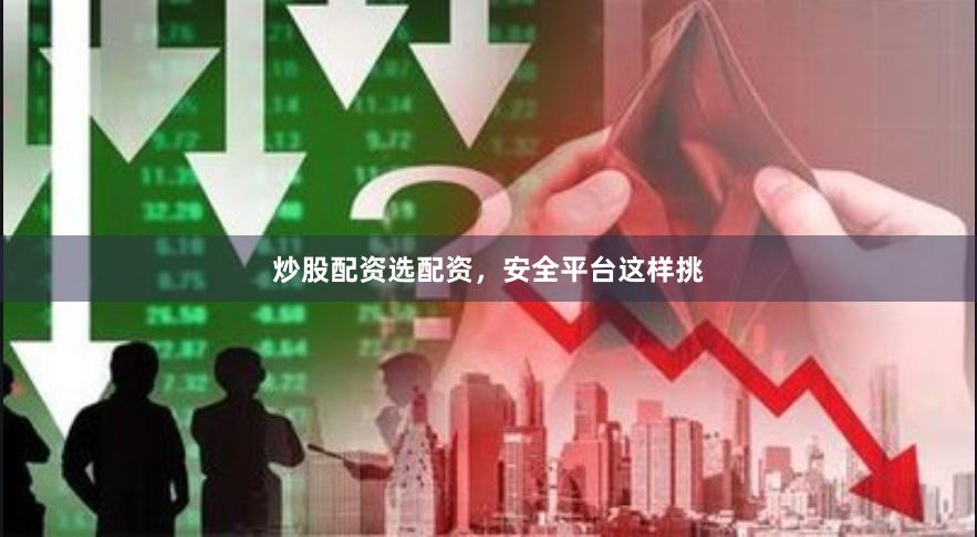 炒股配资选配资，安全平台这样挑
