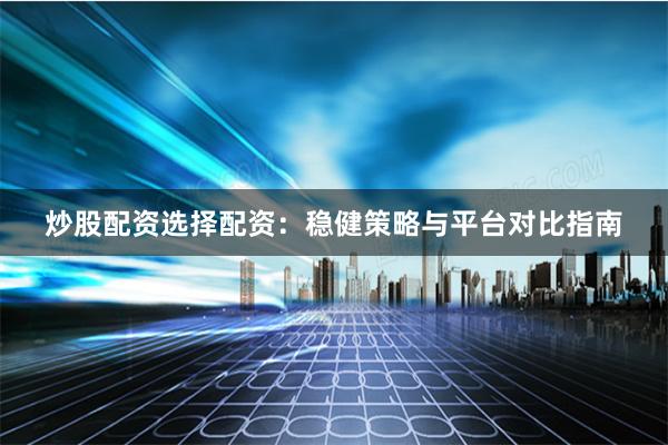 炒股配资选择配资：稳健策略与平台对比指南